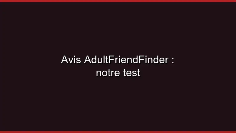 Avis AdultFriendFinder : notre test