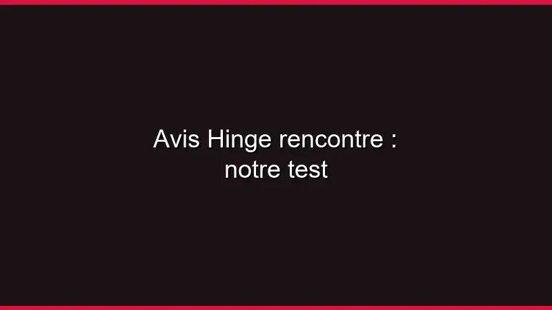 Avis Hinge rencontre : notre test