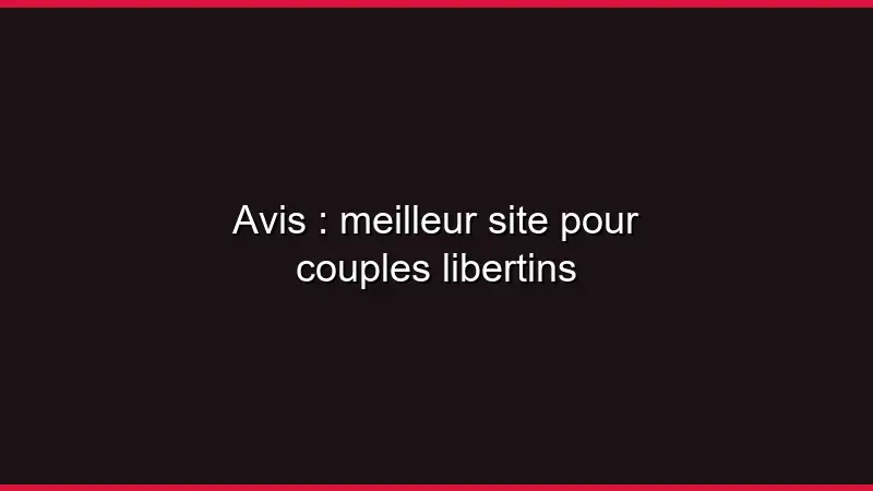 Avis : meilleur site pour couples libertins