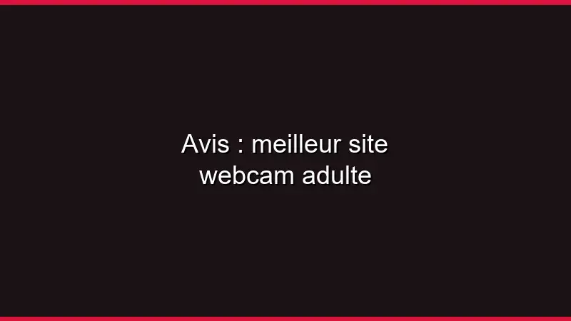 Avis : meilleur site webcam adulte