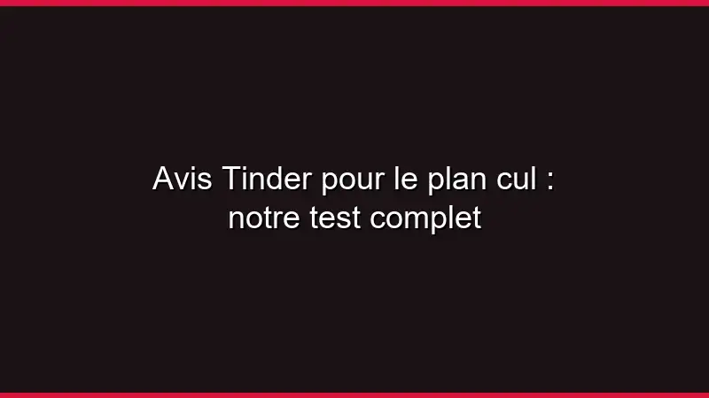 Avis Tinder pour le plan cul : notre test complet
