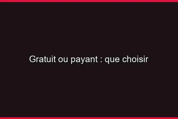 Gratuit ou payant : que choisir